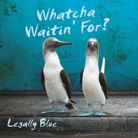 LEGALLY BLUE - WATCHA WAITIN' FOR? 2016